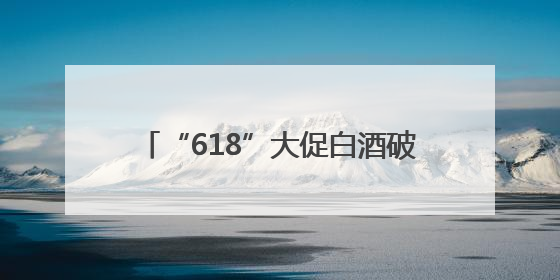 “618”大促白酒破价跌至近年来新低，酒商担忧下半年市场前景